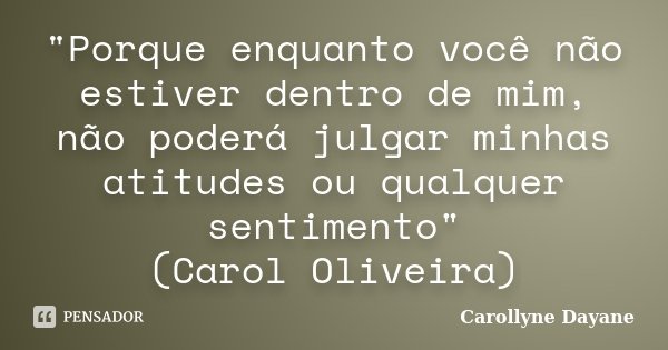 "Porque enquanto você não estiver dentro de mim, não poderá julgar minhas atitudes ou qualquer sentimento" (Carol Oliveira)... Frase de Carollyne Dayane.