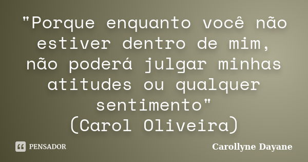 "Porque enquanto você não estiver dentro de mim, não poderá julgar minhas atitudes ou qualquer sentimento" (Carol Oliveira)... Frase de Carollyne Dayane.