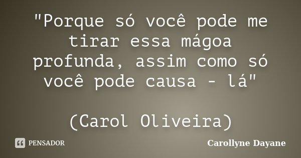 "Porque só você pode me tirar essa mágoa profunda, assim como só você pode causa - lá" (Carol Oliveira)... Frase de Carollyne Dayane.