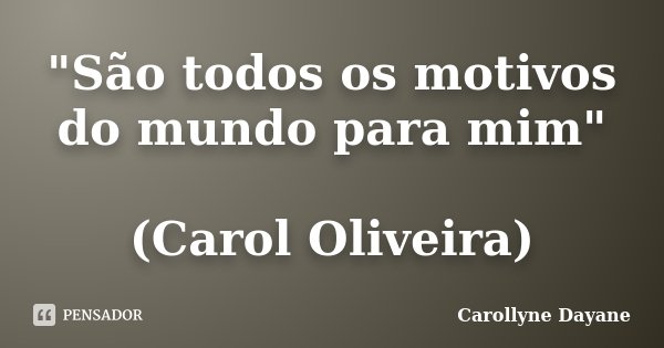 "São todos os motivos do mundo para mim" (Carol Oliveira)... Frase de Carollyne Dayane.