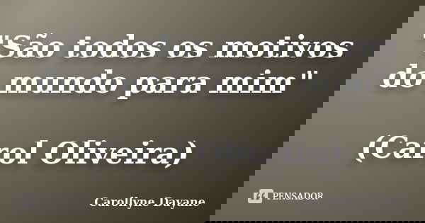 "São todos os motivos do mundo para mim" (Carol Oliveira)... Frase de Carollyne Dayane.