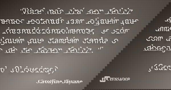 "Você não irá ser feliz apenas estando com alguém que ama incondicionalmente, e sim com alguém que também tenha o desejo de te fazer feliz." (Carol Ol... Frase de Carollyne Dayane.