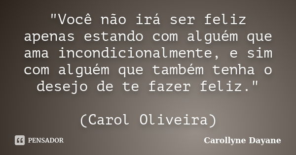 "Você não irá ser feliz apenas estando com alguém que ama incondicionalmente, e sim com alguém que também tenha o desejo de te fazer feliz." (Carol Ol... Frase de Carollyne Dayane.