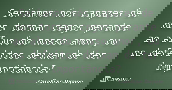 Seríamos nós capazes de nos tornar cegos perante ao alvo do nosso amor, ou os defeitos deixam de ter importância?... Frase de Carollyne Dayane.