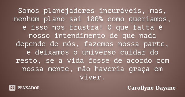 Somos planejadores incuráveis, mas, nenhum plano sai 100% como queriamos, e isso nos frustra! O que falta é nosso intendimento de que nada depende de nós, fazem... Frase de Carollyne Dayane.