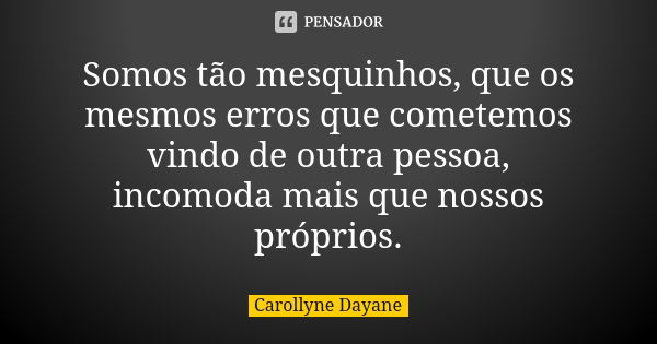 Somos tão mesquinhos, que os mesmos erros que cometemos vindo de outra pessoa, incomoda mais que nossos próprios.... Frase de Carollyne Dayane.