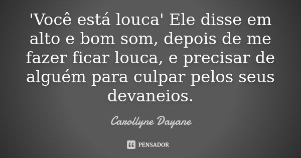 'Você está louca' Ele disse em alto e bom som, depois de me fazer ficar louca, e precisar de alguém para culpar pelos seus devaneios.... Frase de Carollyne Dayane.