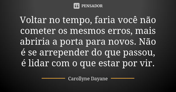 Voltar no tempo, faria você não cometer os mesmos erros, mais abriria a porta para novos. Não é se arrepender do que passou, é lidar com o que estar por vir.... Frase de Carollyne Dayane.