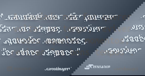 A saudade nos faz querer voltar no tempo, reviver todos aqueles momentos, reviver "os bons tempos".... Frase de carolmagri.