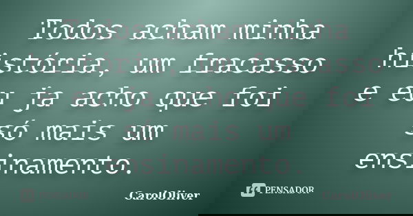 Todos acham minha história, um fracasso e eu ja acho que foi só mais um ensinamento.... Frase de CarolOliver.