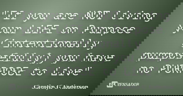 "If you are NOT living your LiFE on Purpose (intentionally purposefully) you have no PURPOSE to Live"... Frase de Carolyn G Anderson.