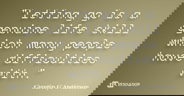 "Letting go is a genuine life skill which many people have difficulties with."... Frase de Carolyn G Anderson.