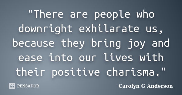 "There are people who downright exhilarate us, because they bring joy and ease into our lives with their positive charisma."... Frase de Carolyn G Anderson.