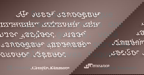 Se você consegue aprender através dos duros golpes, você também consegue aprender pelos suaves toques.... Frase de Carolyn Kenmore.