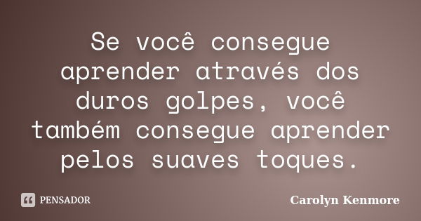 Se você consegue aprender através dos duros golpes, você também consegue aprender pelos suaves toques.... Frase de Carolyn Kenmore.