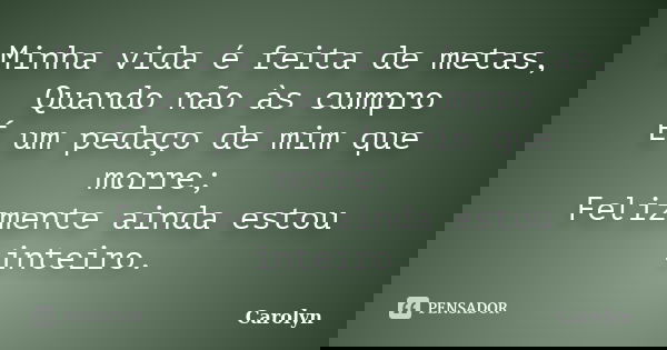 Minha vida é feita de metas, Quando não às cumpro É um pedaço de mim que morre; Felizmente ainda estou inteiro.... Frase de Carolyn.