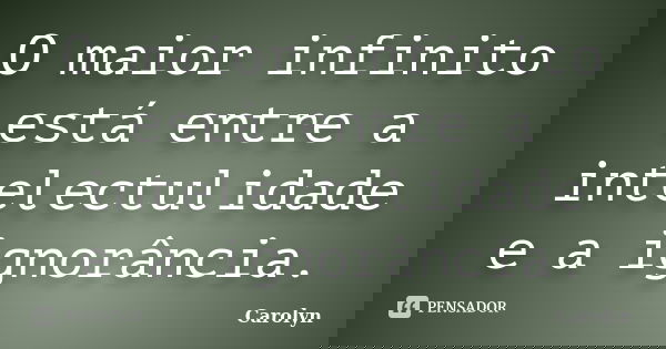 O maior infinito está entre a intelectulidade e a ignorância.... Frase de Carolyn.