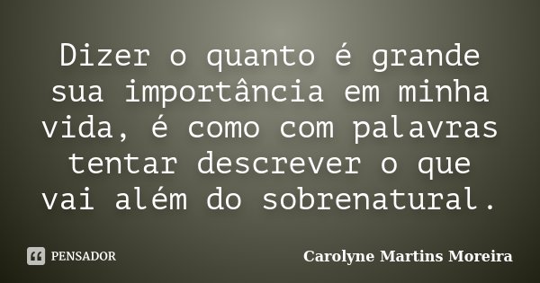 Dizer o quanto é grande sua importância em minha vida, é como com palavras tentar descrever o que vai além do sobrenatural.... Frase de Carolyne Martins Moreira.