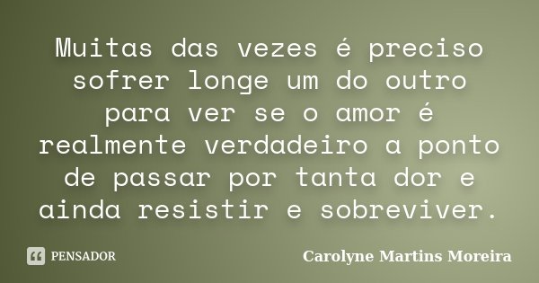 Muitas das vezes é preciso sofrer longe um do outro para ver se o amor é realmente verdadeiro a ponto de passar por tanta dor e ainda resistir e sobreviver.... Frase de Carolyne Martins Moreira.