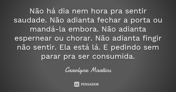 Não há dia nem hora pra sentir saudade. Não adianta fechar a porta ou mandá-la embora. Não adianta espernear ou chorar. Não adianta fingir não sentir. Ela está ... Frase de carolyne martins.