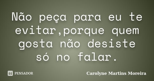 Não peça para eu te evitar,porque quem gosta não desiste só no falar.... Frase de Carolyne Martins Moreira.
