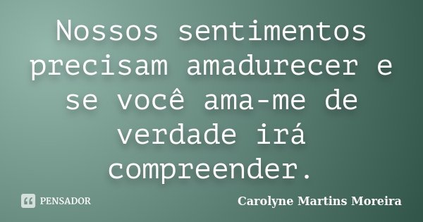 Nossos sentimentos precisam amadurecer e se você ama-me de verdade irá compreender.... Frase de Carolyne Martins Moreira.