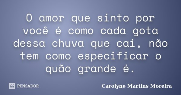 O amor que sinto por você é como cada gota dessa chuva que cai, não tem como especificar o quão grande é.... Frase de Carolyne Martins Moreira.