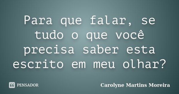 Para que falar, se tudo o que você precisa saber esta escrito em meu olhar?... Frase de Carolyne Martins Moreira.