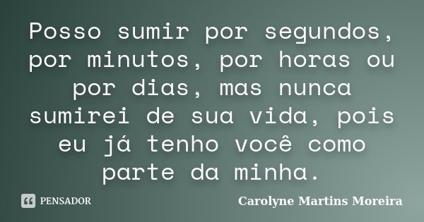 Posso sumir por segundos, por minutos, por horas ou por dias, mas nunca sumirei de sua vida, pois eu já tenho você como parte da minha.... Frase de Carolyne Martins Moreira.
