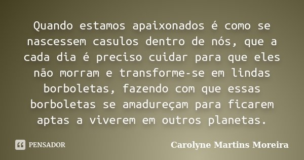 Quando estamos apaixonados é como se nascessem casulos dentro de nós, que a cada dia é preciso cuidar para que eles não morram e transforme-se em lindas borbole... Frase de Carolyne Martins Moreira.