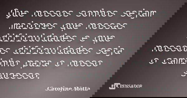 Que nossos sonhos sejam maiores que nossas dificuldades e que nossoas dificuldades seja o caminho para o nosso sucesso.... Frase de Carolyne Motta.