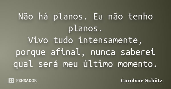 Não há planos. Eu não tenho planos. Vivo tudo intensamente, porque afinal, nunca saberei qual será meu último momento.... Frase de Carolyne Schütz.