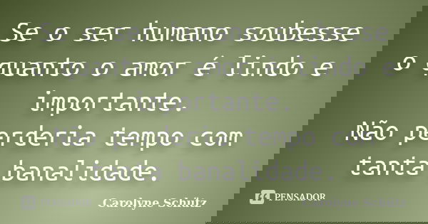 Se o ser humano soubesse o quanto o amor é lindo e importante. Não perderia tempo com tanta banalidade.... Frase de Carolyne Schütz.