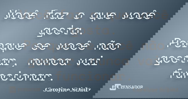 Você faz o que você gosta. Porque se você não gostar, nunca vai funcionar.... Frase de Carolyne Schütz.