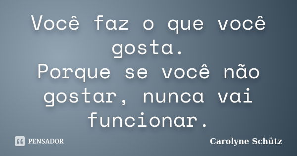 Você faz o que você gosta. Porque se você não gostar, nunca vai funcionar.... Frase de Carolyne Schütz.