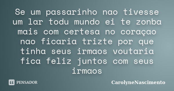 Se um passarinho nao tivesse um lar todu mundo ei te zonba mais com certesa no coraçao nao ficaria trizte por que tinha seus irmaos voutaria fica feliz juntos c... Frase de CarolyneNascimento.