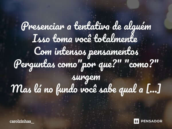 ⁠Presenciar a tentativa de alguém Isso toma você totalmente ⁠ Com intensos pensamentos Perguntas como "por que?" "como?" surgem Mas lá no fu... Frase de carolzinhaa_.