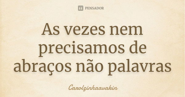 As vezes nem precisamos de abraços não palavras... Frase de Carolzinhaavakin.