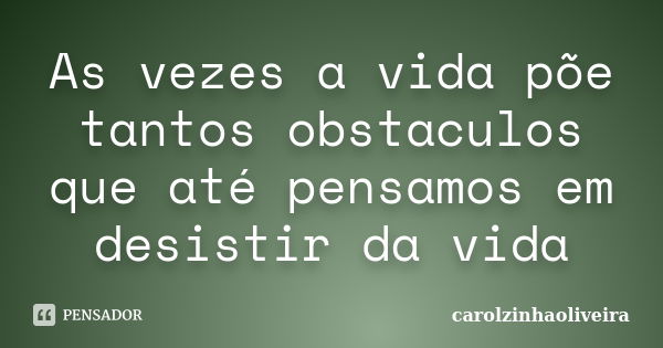 As vezes a vida põe tantos obstaculos que até pensamos em desistir da vida... Frase de carolzinhaoliveira.