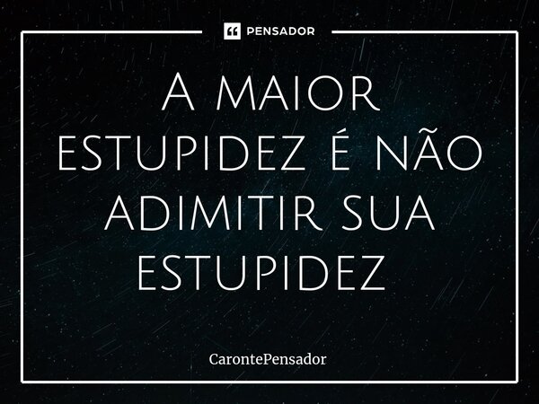 A maior estupidez é não admitir sua estupidez ⁠... Frase de CarontePensador.