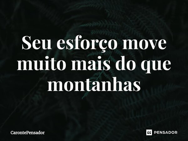 ⁠Seu esforço move muito mais do que montanhas... Frase de CarontePensador.