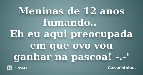 Meninas de 12 anos fumando.. Eh eu aqui preocupada em que ovo vou ganhar na pascoa! -.-'... Frase de Caroolsinhaa.