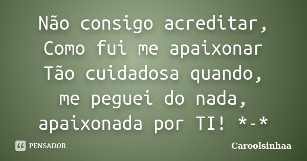 Não consigo acreditar, Como fui me apaixonar Tão cuidadosa quando, me peguei do nada, apaixonada por TI! *-*... Frase de Caroolsinhaa.