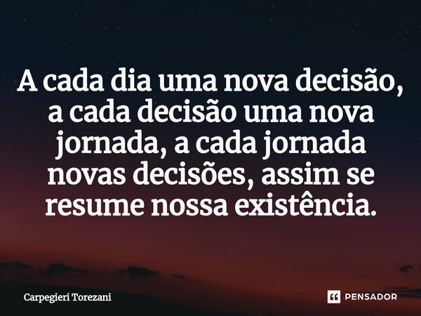 A cada dia uma nova decisão, a cada decisão uma nova jornada, a cada jornada novas decisões, assim se resume nossa existência.⁠... Frase de Carpegieri Torezani.