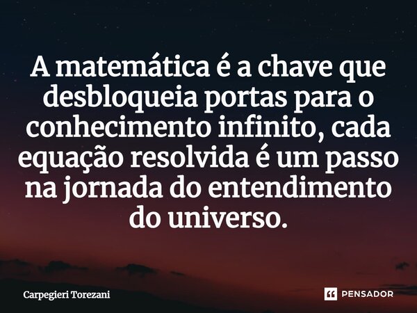 ⁠A matemática é a chave que desbloqueia portas para o conhecimento infinito, cada equação resolvida é um passo na jornada do entendimento do universo.... Frase de Carpegieri Torezani.