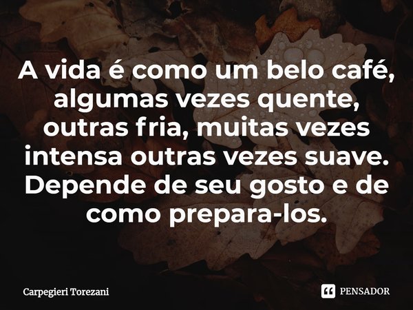 ⁠A vida é como um belo café, algumas vezes quente, outras fria, muitas vezes intensa outras vezes suave. Depende de seu gosto e de como prepara-los.... Frase de Carpegieri Torezani.