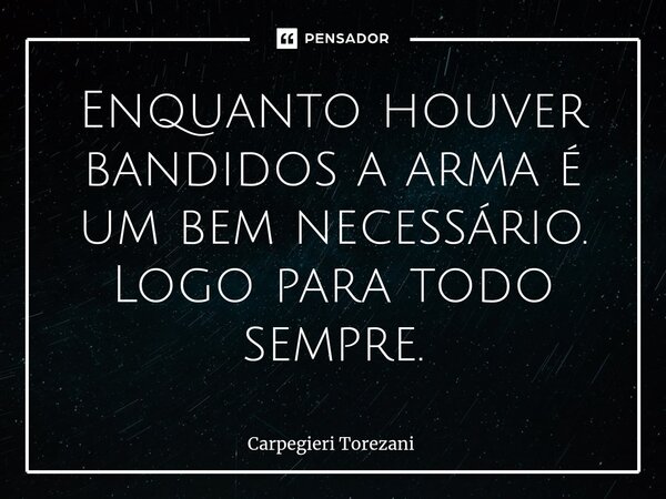 ⁠Enquanto houver bandidos a arma é um bem necessário. Logo para todo sempre.... Frase de Carpegieri Torezani.