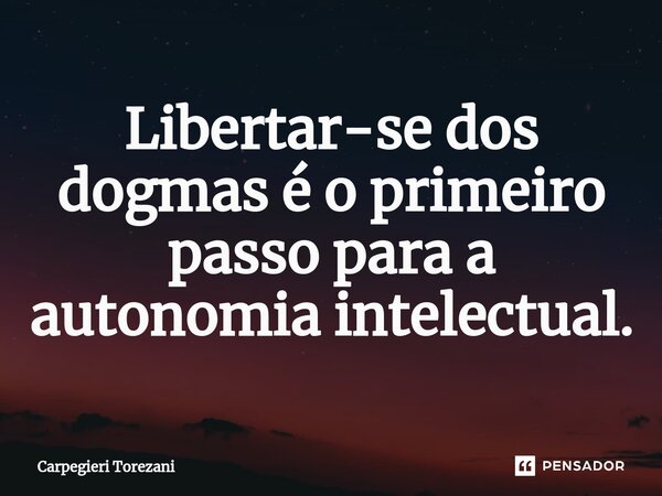 ⁠Libertar-se dos dogmas é o primeiro passo para a autonomia intelectual.... Frase de Carpegieri Torezani.