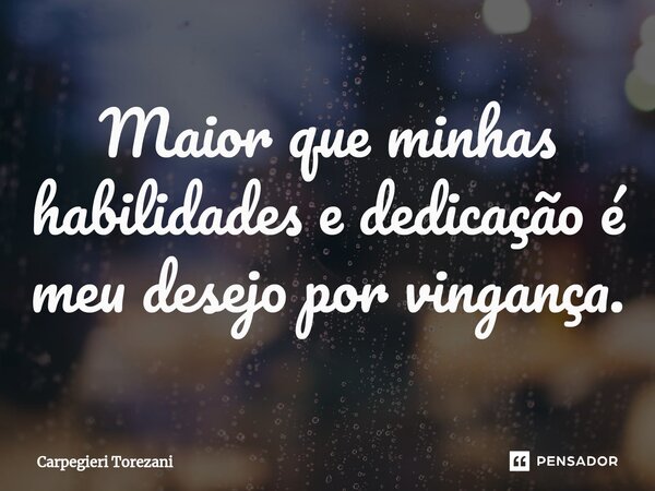 ⁠Maior que minhas habilidades e dedicação é meu desejo por vingança.... Frase de Carpegieri Torezani.