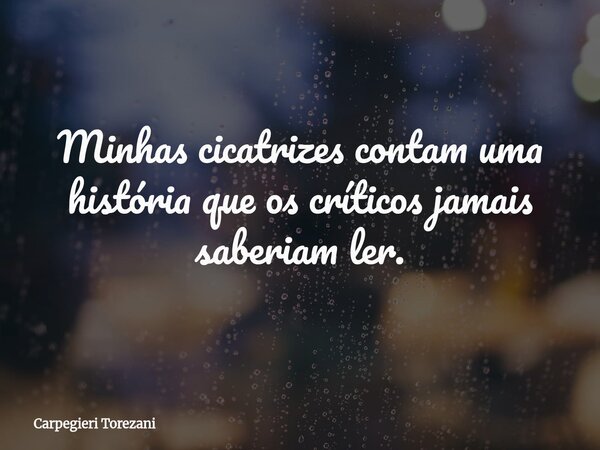 Minhas cicatrizes contam uma história que os críticos jamais saberiam ler.... Frase de Carpegieri Torezani.